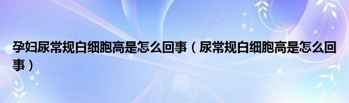 孕婦尿常規(guī)白細(xì)胞高是怎么回事（尿常規(guī)白細(xì)胞高是怎么回事）