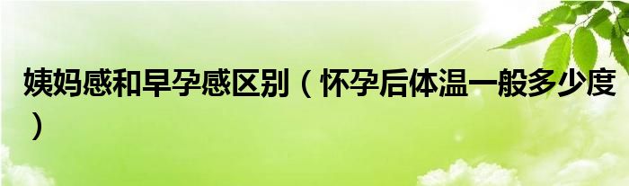 姨媽感和早孕感區(qū)別（懷孕后體溫一般多少度）