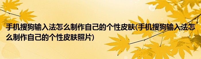 手機(jī)搜狗輸入法怎么制作自己的個(gè)性皮膚(手機(jī)搜狗輸入法怎么制作自己的個(gè)性皮膚照片)