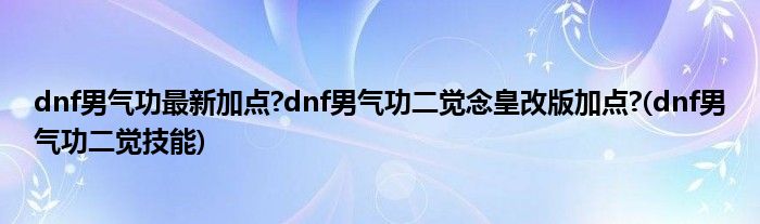 dnf男氣功最新加點(diǎn)?dnf男氣功二覺(jué)念皇改版加點(diǎn)?(dnf男氣功二覺(jué)技能)