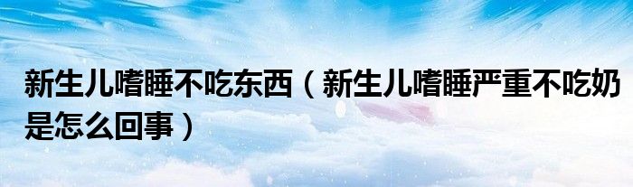 新生兒嗜睡不吃東西（新生兒嗜睡嚴重不吃奶是怎么回事）