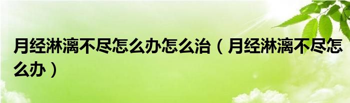 月經(jīng)淋漓不盡怎么辦怎么治（月經(jīng)淋漓不盡怎么辦）