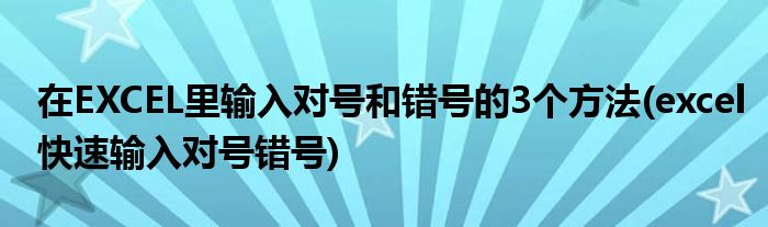 在EXCEL里輸入對(duì)號(hào)和錯(cuò)號(hào)的3個(gè)方法(excel快速輸入對(duì)號(hào)錯(cuò)號(hào))