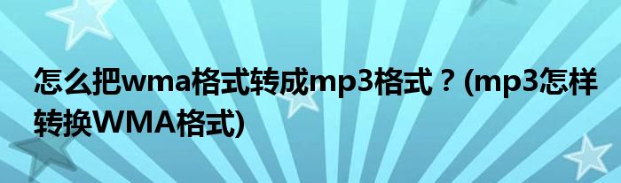 怎么把wma格式轉成mp3格式？(mp3怎樣轉換WMA格式)