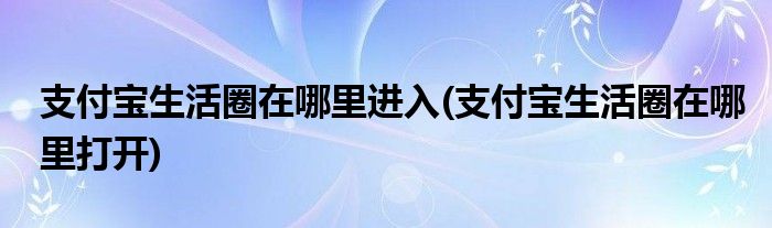 支付寶生活圈在哪里進入(支付寶生活圈在哪里打開)