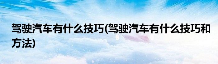 駕駛汽車有什么技巧(駕駛汽車有什么技巧和方法)