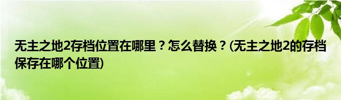 無(wú)主之地2存檔位置在哪里？怎么替換？(無(wú)主之地2的存檔保存在哪個(gè)位置)