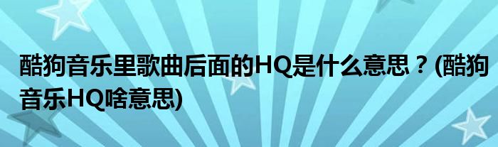 酷狗音樂(lè)里歌曲后面的HQ是什么意思？(酷狗音樂(lè)HQ啥意思)