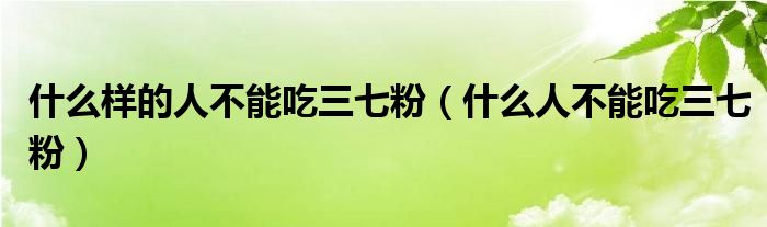 什么樣的人不能吃三七粉（什么人不能吃三七粉）