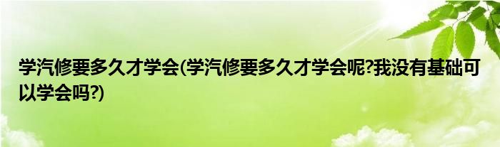 學(xué)汽修要多久才學(xué)會(huì)(學(xué)汽修要多久才學(xué)會(huì)呢?我沒(méi)有基礎(chǔ)可以學(xué)會(huì)嗎?)