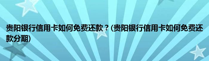 貴陽銀行信用卡如何免費(fèi)還款？(貴陽銀行信用卡如何免費(fèi)還款分期)