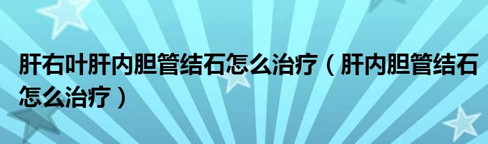 肝右葉肝內(nèi)膽管結(jié)石怎么治療（肝內(nèi)膽管結(jié)石怎么治療）