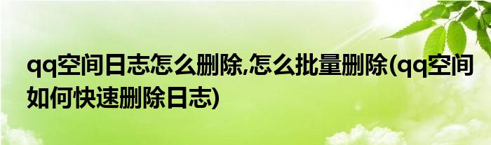 qq空間日志怎么刪除,怎么批量刪除(qq空間如何快速刪除日志)