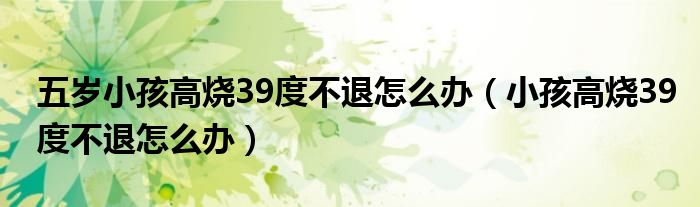 五歲小孩高燒39度不退怎么辦（小孩高燒39度不退怎么辦）