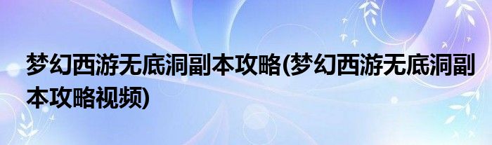 夢幻西游無底洞副本攻略(夢幻西游無底洞副本攻略視頻)