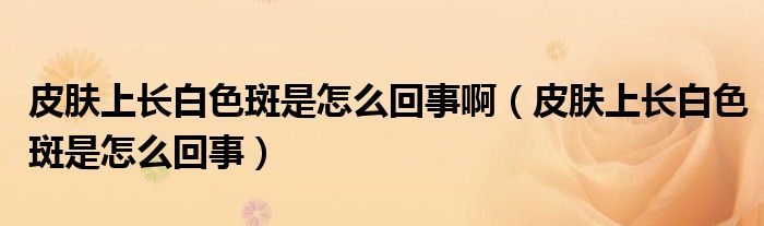 皮膚上長(zhǎng)白色斑是怎么回事?。ㄆつw上長(zhǎng)白色斑是怎么回事）