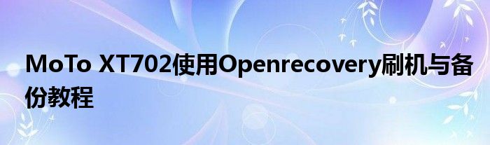 MoTo XT702使用Openrecovery刷機與備份教程