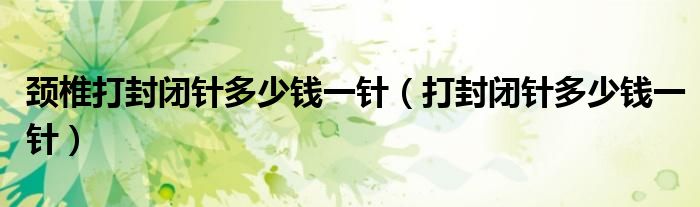 頸椎打封閉針多少錢一針（打封閉針多少錢一針）