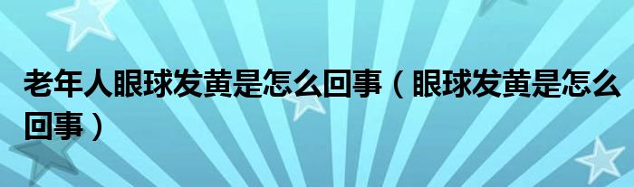 老年人眼球發(fā)黃是怎么回事（眼球發(fā)黃是怎么回事）