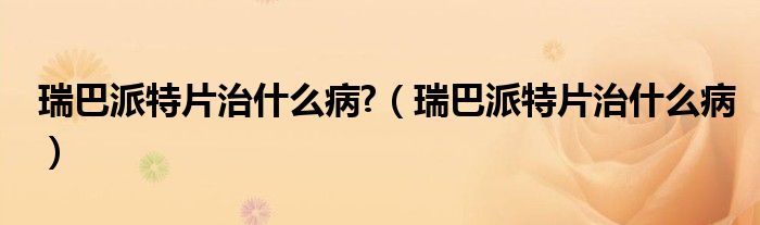 瑞巴派特片治什么病?（瑞巴派特片治什么?。?class='thumb lazy' /></a>
		    <header>
		<h2><a  href=