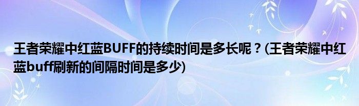 王者榮耀中紅藍(lán)BUFF的持續(xù)時(shí)間是多長(zhǎng)呢？(王者榮耀中紅藍(lán)buff刷新的間隔時(shí)間是多少)