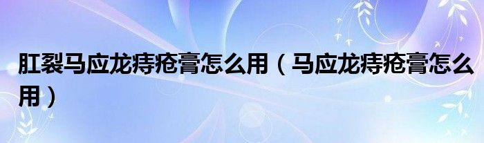 肛裂馬應(yīng)龍痔瘡膏怎么用（馬應(yīng)龍痔瘡膏怎么用）