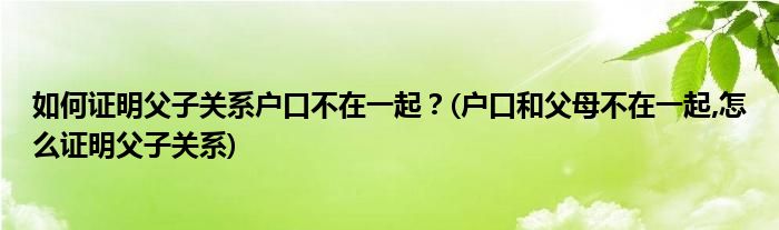 如何證明父子關(guān)系戶口不在一起？(戶口和父母不在一起,怎么證明父子關(guān)系)