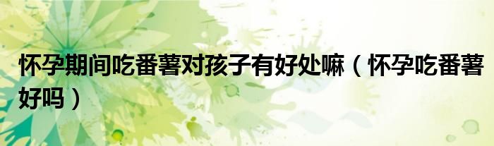 懷孕期間吃番薯對(duì)孩子有好處嘛（懷孕吃番薯好嗎）