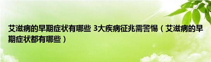 艾滋病的早期癥狀有哪些 3大疾病征兆需警惕（艾滋病的早期癥狀都有哪些）