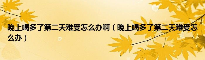 晚上喝多了第二天難受怎么辦?。ㄍ砩虾榷嗔说诙祀y受怎么辦）