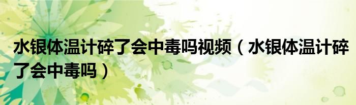 水銀體溫計(jì)碎了會(huì)中毒嗎視頻（水銀體溫計(jì)碎了會(huì)中毒嗎）