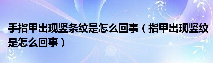 手指甲出現(xiàn)豎條紋是怎么回事（指甲出現(xiàn)豎紋是怎么回事）