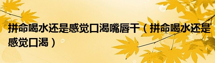 拼命喝水還是感覺(jué)口渴嘴唇干（拼命喝水還是感覺(jué)口渴）