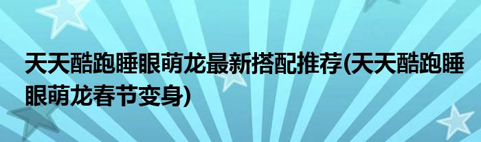 天天酷跑睡眼萌龍最新搭配推薦(天天酷跑睡眼萌龍春節(jié)變身)