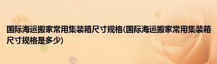 國際海運(yùn)搬家常用集裝箱尺寸規(guī)格(國際海運(yùn)搬家常用集裝箱尺寸規(guī)格是多少)