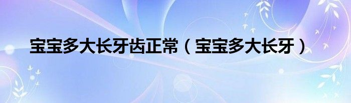 寶寶多大長(zhǎng)牙齒正常（寶寶多大長(zhǎng)牙）