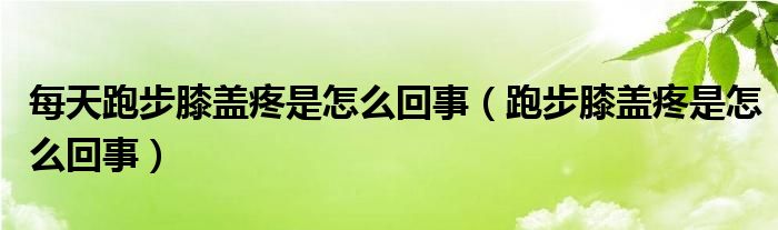 每天跑步膝蓋疼是怎么回事（跑步膝蓋疼是怎么回事）