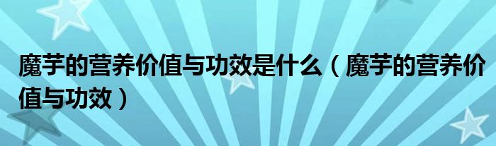 魔芋的營(yíng)養(yǎng)價(jià)值與功效是什么（魔芋的營(yíng)養(yǎng)價(jià)值與功效）