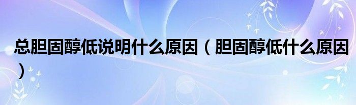 總膽固醇低說(shuō)明什么原因（膽固醇低什么原因）