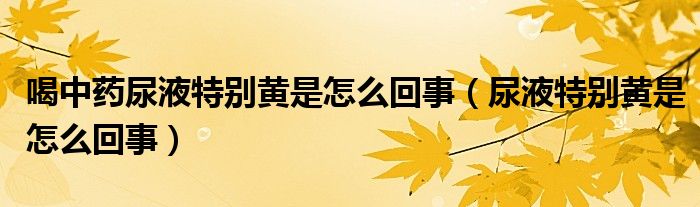 喝中藥尿液特別黃是怎么回事（尿液特別黃是怎么回事）