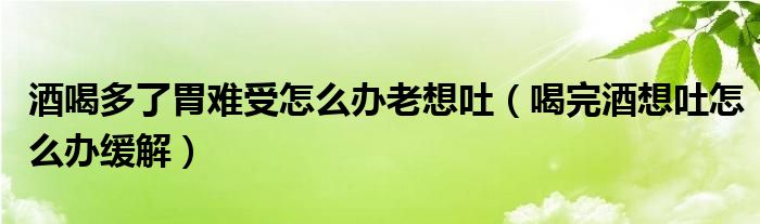 酒喝多了胃難受怎么辦老想吐（喝完酒想吐怎么辦緩解）