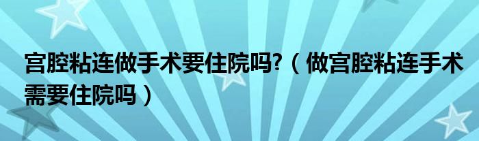 宮腔粘連做手術(shù)要住院嗎?（做宮腔粘連手術(shù)需要住院嗎）