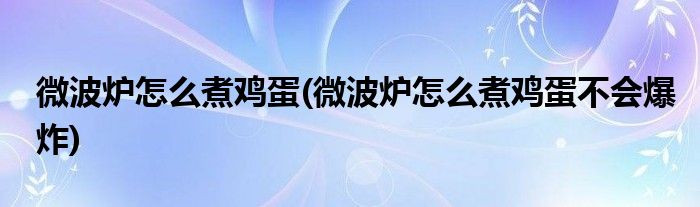 微波爐怎么煮雞蛋(微波爐怎么煮雞蛋不會(huì)爆炸)