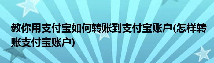 教你用支付寶如何轉(zhuǎn)賬到支付寶賬戶(怎樣轉(zhuǎn)賬支付寶賬戶)