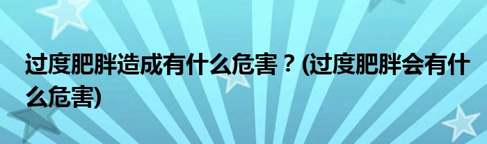 過度肥胖造成有什么危害？(過度肥胖會有什么危害)