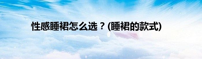 性感睡裙怎么選？(睡裙的款式)