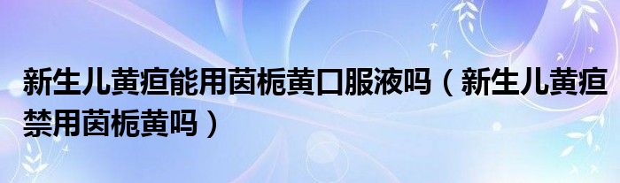 新生兒黃疸能用茵梔黃口服液?jiǎn)幔ㄐ律鷥狐S疸禁用茵梔黃嗎）