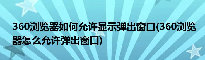 360瀏覽器如何允許顯示彈出窗口(360瀏覽器怎么允許彈出窗口)