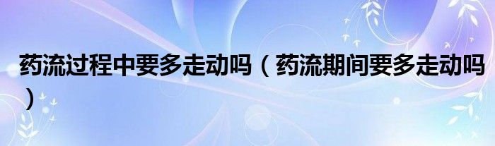 藥流過程中要多走動嗎（藥流期間要多走動嗎）