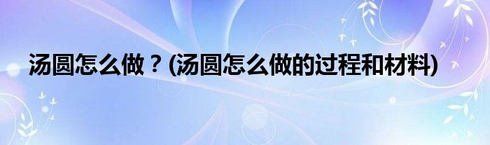 湯圓怎么做？(湯圓怎么做的過程和材料)